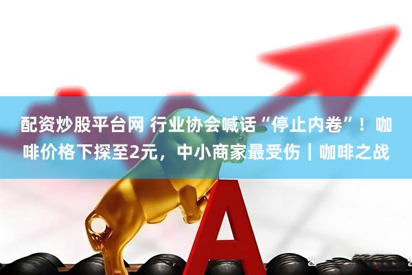 配资炒股平台网 行业协会喊话“停止内卷”！咖啡价格下探至2元，中小商家最受伤｜咖啡之战