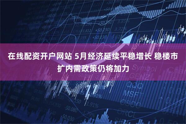 在线配资开户网站 5月经济延续平稳增长 稳楼市扩内需政策仍将加力