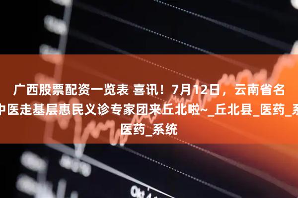 广西股票配资一览表 喜讯！7月12日，云南省名老中医走基层惠民义诊专家团来丘北啦~_丘北县_医药_系统