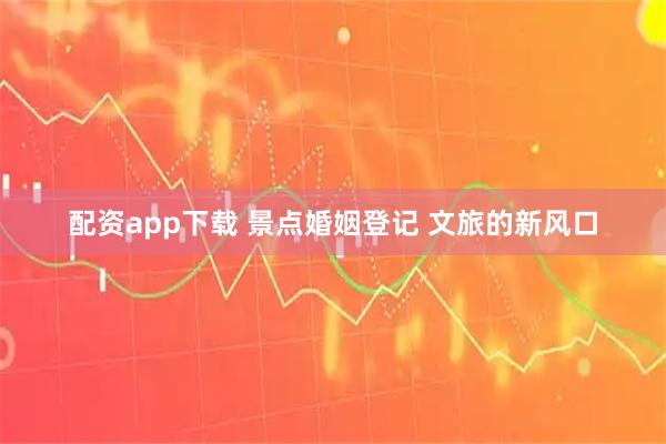 配资app下载 景点婚姻登记 文旅的新风口