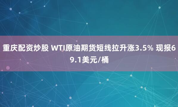 重庆配资炒股 WTI原油期货短线拉升涨3.5% 现报69.1美元/桶