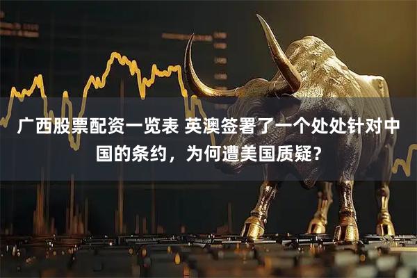 广西股票配资一览表 英澳签署了一个处处针对中国的条约，为何遭美国质疑？