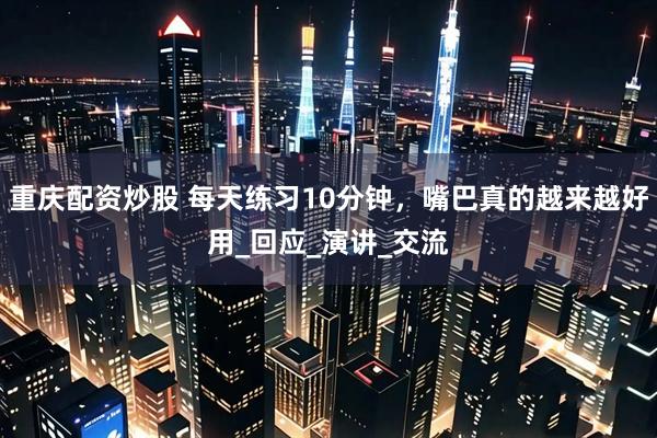 重庆配资炒股 每天练习10分钟，嘴巴真的越来越好用_回应_演讲_交流