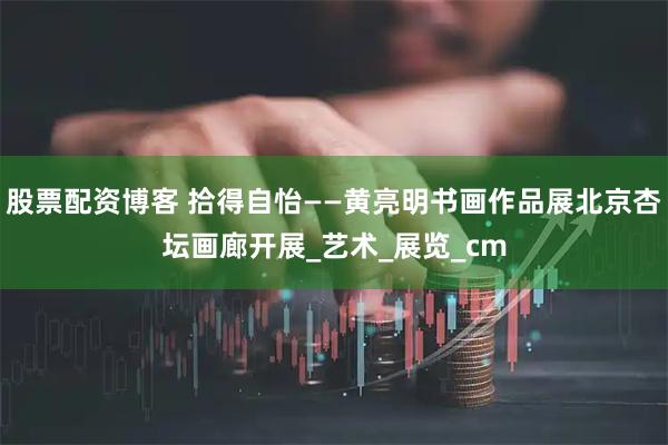 股票配资博客 拾得自怡——黄亮明书画作品展北京杏坛画廊开展_艺术_展览_cm