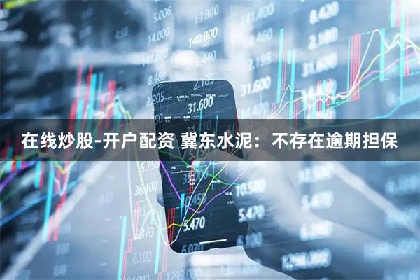 在线炒股-开户配资 冀东水泥：不存在逾期担保