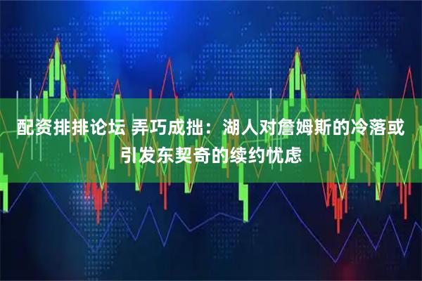 配资排排论坛 弄巧成拙：湖人对詹姆斯的冷落或引发东契奇的续约忧虑