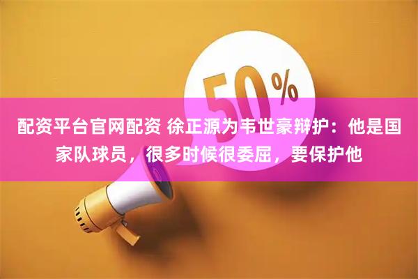 配资平台官网配资 徐正源为韦世豪辩护：他是国家队球员，很多时候很委屈，要保护他
