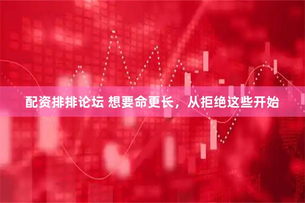 配资排排论坛 想要命更长，从拒绝这些开始
