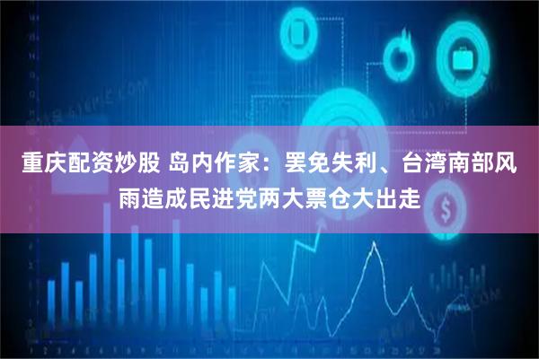 重庆配资炒股 岛内作家：罢免失利、台湾南部风雨造成民进党两大票仓大出走