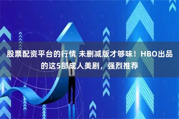 股票配资平台的行情 未删减版才够味！HBO出品的这5部成人美剧，强烈推荐