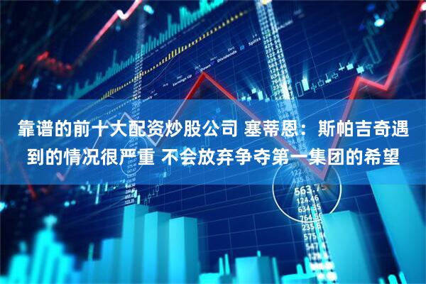 靠谱的前十大配资炒股公司 塞蒂恩：斯帕吉奇遇到的情况很严重 不会放弃争夺第一集团的希望
