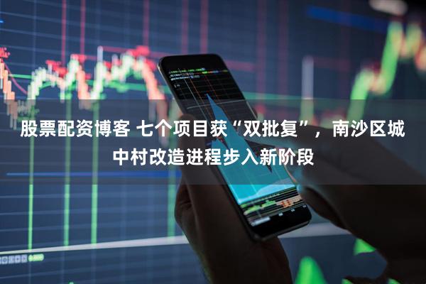股票配资博客 七个项目获“双批复”，南沙区城中村改造进程步入新阶段
