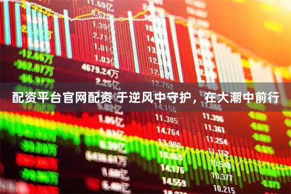 配资平台官网配资 于逆风中守护,在大潮中前行