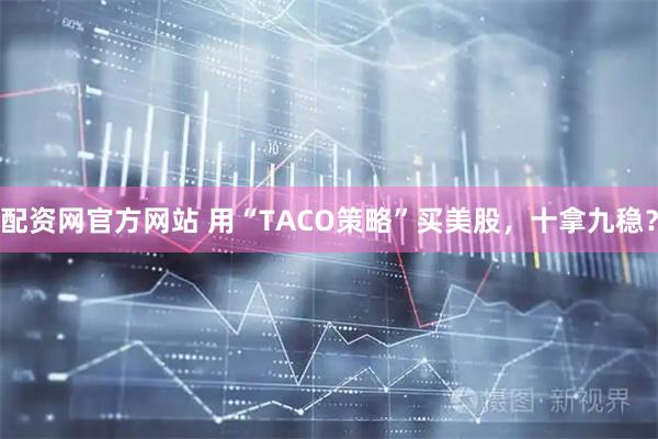 配资网官方网站 用“TACO策略”买美股,十拿九稳?