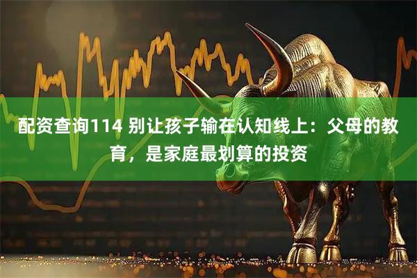 配资查询114 别让孩子输在认知线上：父母的教育，是家庭最划算的投资