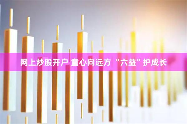 网上炒股开户 童心向远方 “六益”护成长