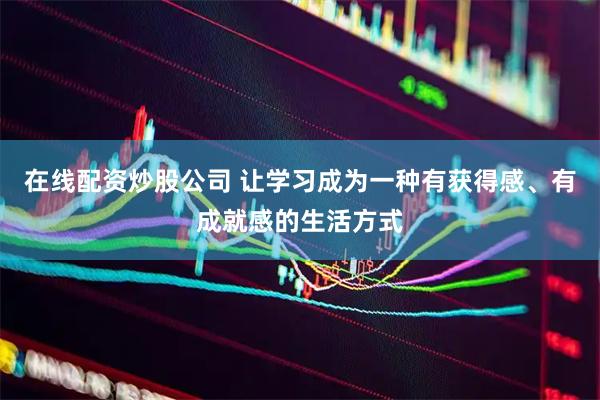 在线配资炒股公司 让学习成为一种有获得感、有成就感的生活方式