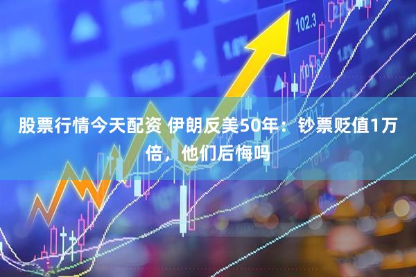 股票行情今天配资 伊朗反美50年:钞票贬值1万倍,他们后悔吗